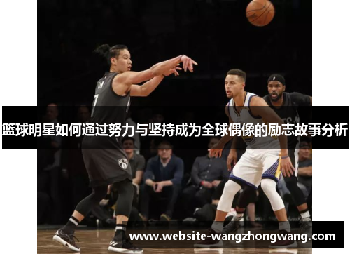 篮球明星如何通过努力与坚持成为全球偶像的励志故事分析